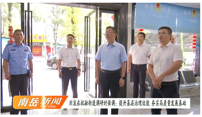 刘浪在祝融街道调研时强调：提升基层治理效能 夯实高质量发展基础
