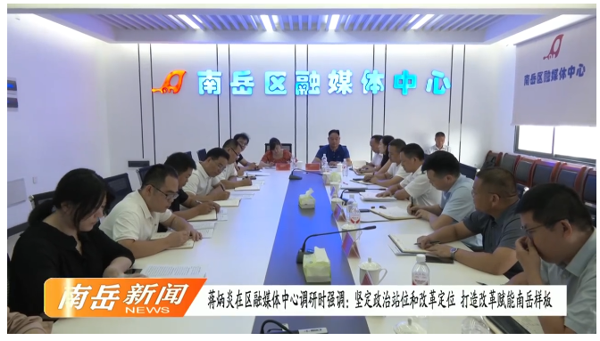 蒋炳炎在区融媒体中心调研时强调：坚定政治站位和改革定位 打造改革赋能南岳样板